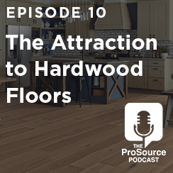 The ProSource Podcast Episode 10: The Attraction to Hardwood Floors