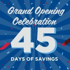 Grand Opening Celebration 45 Days of Savings