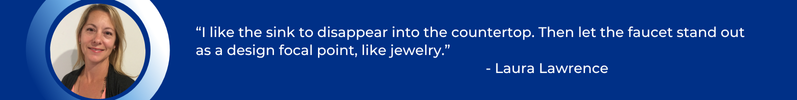 I like the sink to disappear into the countertop. Then let the faucet stand out as a design focal point, like jewelry. – Laura Lawrence, ProSource of Pensacola
